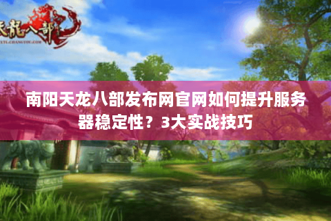南阳天龙八部发布网官网如何提升服务器稳定性?3大实战技巧 南阳天龙八部发布网官网如何提升服务器稳定性?3大实战技巧