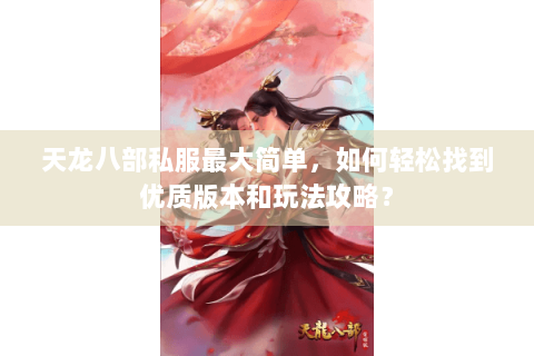 天龙八部私服最大简单,如何轻松找到优质版本和玩法攻略? 天龙八部私服最大简单,如何轻松找到优质版本和玩法攻略?