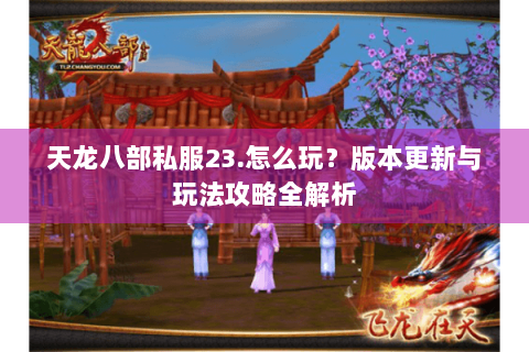 天龙八部私服23.怎么玩？版本更新与玩法攻略全解析