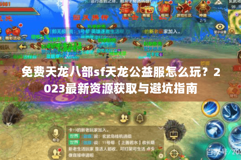 免费天龙八部sf天龙公益服怎么玩?2023最新资源获取与避坑指南 免费天龙八部sf天龙公益服怎么玩?2023最新资源获取与避坑指南