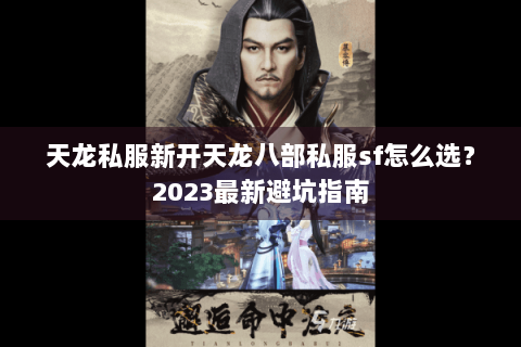 天龙私服新开天龙八部私服sf怎么选?2023最新避坑指南 天龙私服新开天龙八部私服sf怎么选?2023最新避坑指南