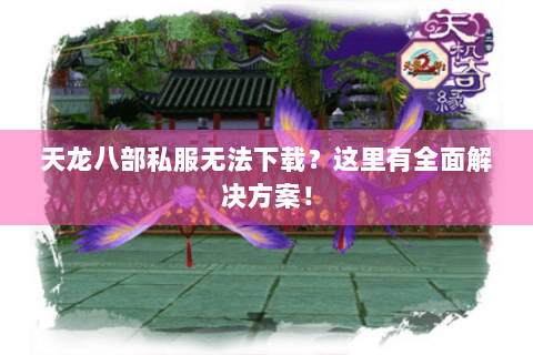 天龙八部私服无法下载？这里有全面解决方案！