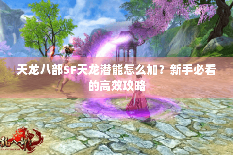 天龙八部SF天龙潜能怎么加?新手必看的高效攻略 天龙八部SF天龙潜能怎么加?新手必看的高效攻略