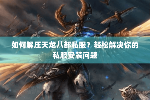 如何解压天龙八部私服?轻松解决你的私服安装问题 如何解压天龙八部私服?轻松解决你的私服安装问题