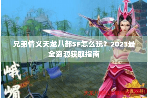 兄弟情义天龙八部SF怎么玩？2023最全资源获取指南