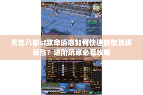 天龙八部sf致命诱惑如何快速获取顶级装备？进阶玩家必看攻略