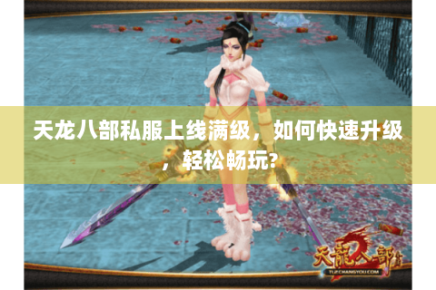 天龙八部私服上线满级,如何快速升级,轻松畅玩? 天龙八部私服上线满级,如何快速升级,轻松畅玩?