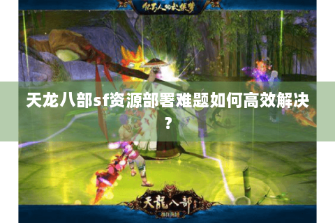 天龙八部sf资源部署难题如何高效解决? 天龙八部sf资源部署难题如何高效解决?