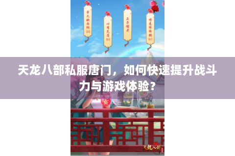 天龙八部私服唐门,如何快速提升战斗力与游戏体验? 天龙八部私服唐门,如何快速提升战斗力与游戏体验?