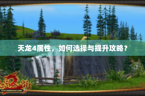 天龙4属性,如何选择与提升攻略? 天龙4属性,如何选择与提升攻略?