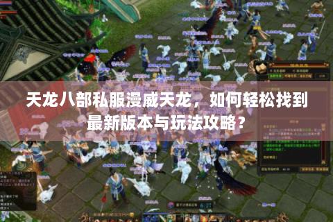 天龙八部私服漫威天龙，如何轻松找到最新版本与玩法攻略？
