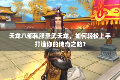 天龙八部私服圣武天龙，如何轻松上手打造你的传奇之路？