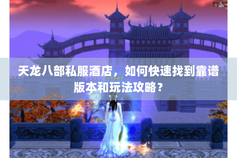 天龙八部私服酒店,如何快速找到靠谱版本和玩法攻略? 天龙八部私服酒店,如何快速找到靠谱版本和玩法攻略?