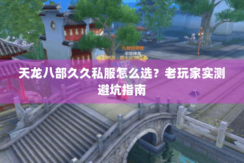 天龙八部久久私服怎么选？老玩家实测避坑指南