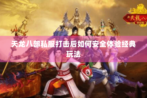 天龙八部私服打击后如何安全体验经典玩法 天龙八部私服打击后如何安全体验经典玩法