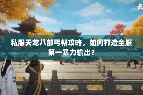 私服天龙八部丐帮攻略，如何打造全服第一暴力输出？