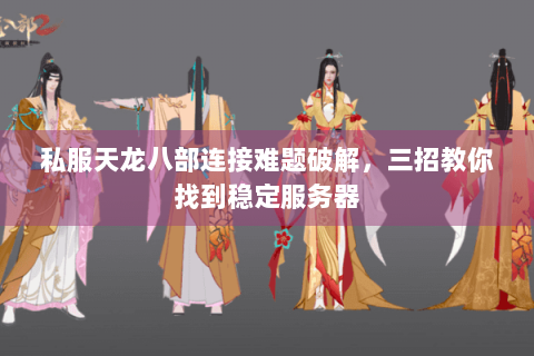 私服天龙八部连接难题破解，三招教你找到稳定服务器