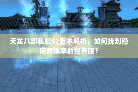 天龙八部私服52版本解析，如何找到稳定高爆率的经典服？