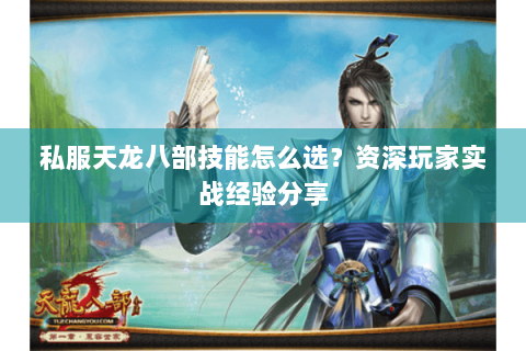 私服天龙八部技能怎么选？资深玩家实战经验分享