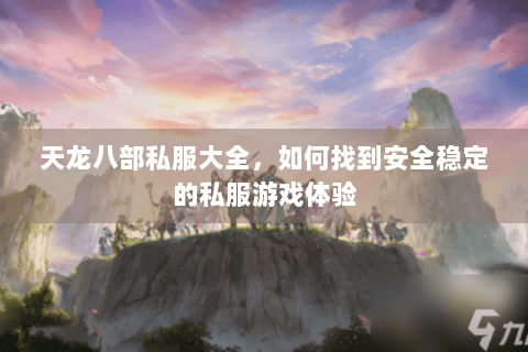 天龙八部私服大全,如何找到安全稳定的私服游戏体验 天龙八部私服大全,如何找到安全稳定的私服游戏体验