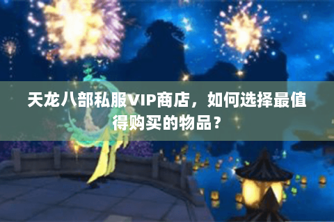 天龙八部私服VIP商店，如何选择最值得购买的物品？