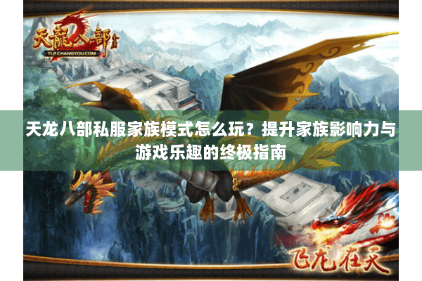 天龙八部私服家族模式怎么玩？提升家族影响力与游戏乐趣的终极指南