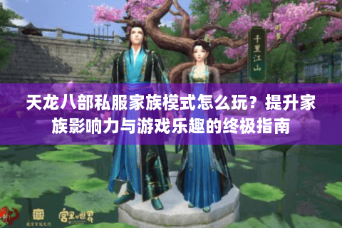 天龙八部私服家族模式怎么玩？提升家族影响力与游戏乐趣的终极指南