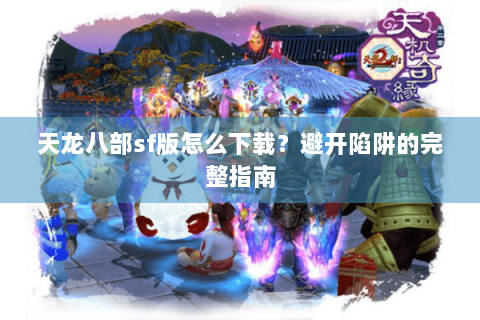 天龙八部sf版怎么下载？避开陷阱的完整指南