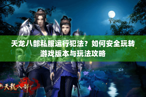 天龙八部私服运行犯法？如何安全玩转游戏版本与玩法攻略