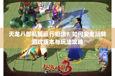 天龙八部私服运行犯法？如何安全玩转游戏版本与玩法攻略