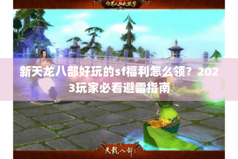 新天龙八部好玩的sf福利怎么领?2023玩家必看避雷指南 新天龙八部好玩的sf福利怎么领?2023玩家必看避雷指南