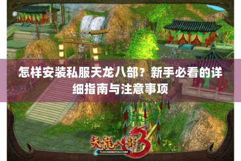 怎样安装私服天龙八部？新手必看的详细指南与注意事项