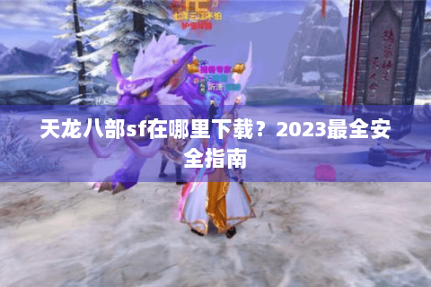 天龙八部sf在哪里下载？2023最全安全指南