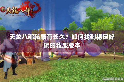 天龙八部私服有长久？如何找到稳定好玩的私服版本