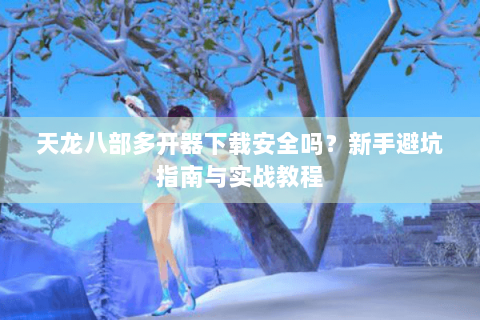 天龙八部多开器下载安全吗?新手避坑指南与实战教程 天龙八部多开器下载安全吗?新手避坑指南与实战教程