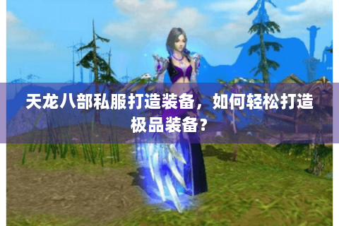 天龙八部私服打造装备,如何轻松打造极品装备? 天龙八部私服打造装备,如何轻松打造极品装备?