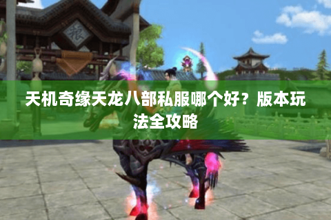 天机奇缘天龙八部私服哪个好?版本玩法全攻略 天机奇缘天龙八部私服哪个好?版本玩法全攻略