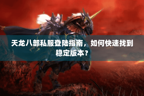 天龙八部私服登陆指南，如何快速找到稳定版本？