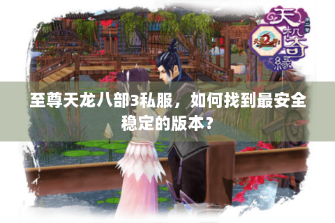 至尊天龙八部3私服,如何找到最安全稳定的版本? 至尊天龙八部3私服,如何找到最安全稳定的版本?
