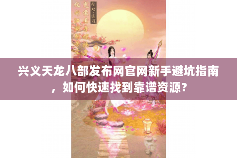 兴义天龙八部发布网官网新手避坑指南,如何快速找到靠谱资源? 兴义天龙八部发布网官网新手避坑指南,如何快速找到靠谱资源?