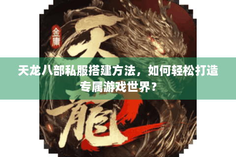 天龙八部私服搭建方法,如何轻松打造专属游戏世界? 天龙八部私服搭建方法,如何轻松打造专属游戏世界?