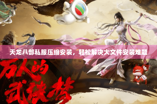 天龙八部私服压缩安装，轻松解决大文件安装难题