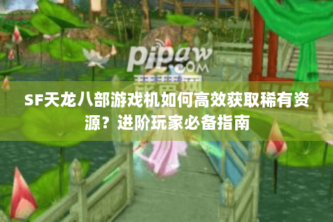 SF天龙八部游戏机如何高效获取稀有资源？进阶玩家必备指南