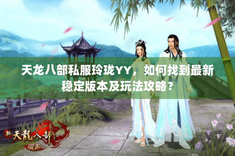天龙八部私服玲珑YY,如何找到最新稳定版本及玩法攻略? 天龙八部私服玲珑YY,如何找到最新稳定版本及玩法攻略?