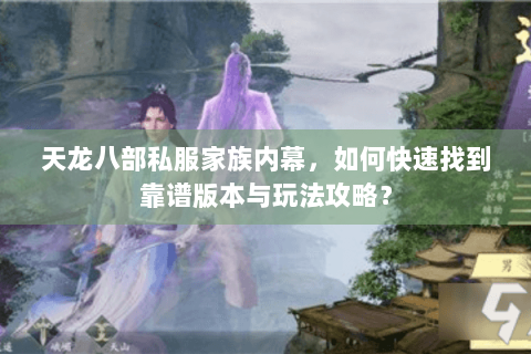 天龙八部私服家族内幕,如何快速找到靠谱版本与玩法攻略? 天龙八部私服家族内幕,如何快速找到靠谱版本与玩法攻略?