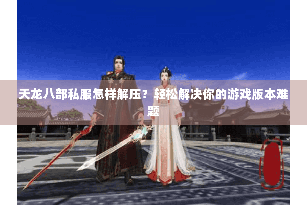 天龙八部私服怎样解压?轻松解决你的游戏版本难题 天龙八部私服怎样解压?轻松解决你的游戏版本难题