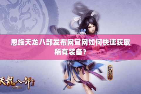 恩施天龙八部发布网官网如何快速获取稀有装备? 恩施天龙八部发布网官网如何快速获取稀有装备?