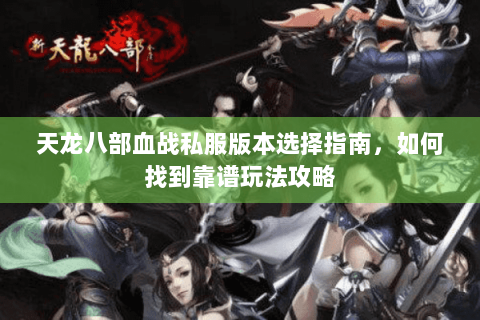 天龙八部血战私服版本选择指南，如何找到靠谱玩法攻略