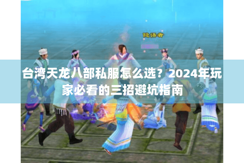 台湾天龙八部私服怎么选?2024年玩家必看的三招避坑指南 台湾天龙八部私服怎么选?2024年玩家必看的三招避坑指南
