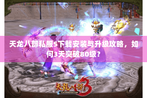 天龙八部私服5下载安装与升级攻略,如何3天突破80级? 天龙八部私服5下载安装与升级攻略,如何3天突破80级?